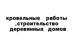 кровельные   работы  ,строительство  деревянных  домов  